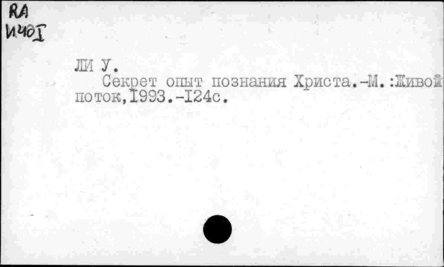 ﻿
ЛИ У.
Секрет опыт познания Христа.-М. : Живо 2: поток,1993.-124с.